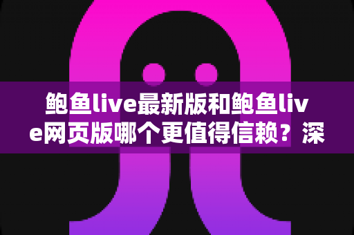 鲍鱼live最新版和鲍鱼live网页版哪个更值得信赖？深度对比分析与安全使用全指南
