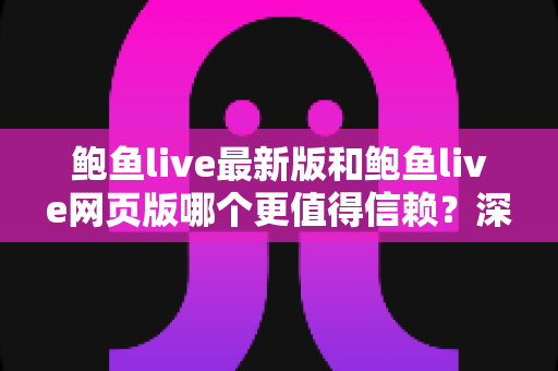 鲍鱼live最新版和鲍鱼live网页版哪个更值得信赖？深度对比分析与安全使用全指南