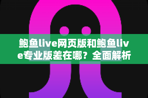 鲍鱼live网页版和鲍鱼live专业版差在哪?全面解析版本差异与选择指南 鲍鱼live网页版和鲍鱼live专业版差在哪?全面解析版本差异与选择指南