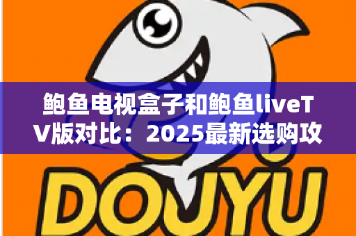 鲍鱼电视盒子和鲍鱼liveTV版对比：2025最新选购攻略，帮您轻松找到最适合的观影神器