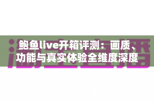 鲍鱼live开箱评测:画质、功能与真实体验全维度深度解析,新手入门必读指南 鲍鱼live开箱评测:画质、功能与真实体验全维度深度解析,新手入门必读指南