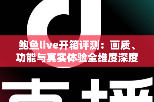 鲍鱼live开箱评测：画质、功能与真实体验全维度深度解析，新手入门必读指南