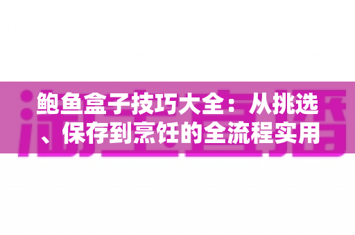 鲍鱼盒子技巧大全：从挑选、保存到烹饪的全流程实用指南