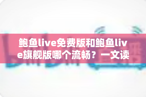 鲍鱼live免费版和鲍鱼live旗舰版哪个流畅?一文读懂两版本性能差异与最佳选择指南 鲍鱼live免费版和鲍鱼live旗舰版哪个流畅?一文读懂两版本性能差异与最佳选择指南