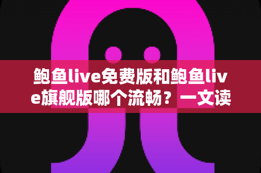 鲍鱼live免费版和鲍鱼live旗舰版哪个流畅？一文读懂两版本性能差异与最佳选择指南