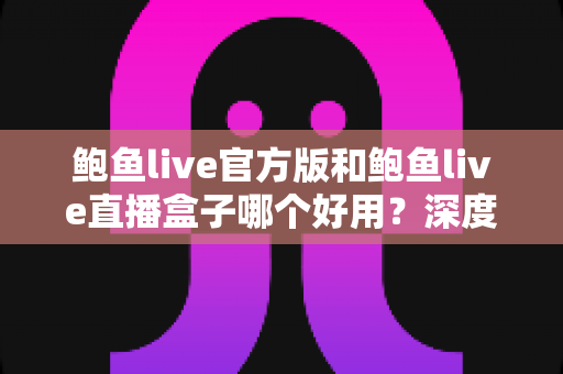 鲍鱼live官方版和鲍鱼live直播盒子哪个好用？深度对比分析与选择指南