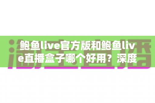 鲍鱼live官方版和鲍鱼live直播盒子哪个好用？深度对比分析与选择指南