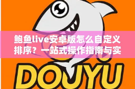 鲍鱼live安卓版怎么自定义排序?一站式操作指南与实用技巧全解析 鲍鱼live安卓版怎么自定义排序?一站式操作指南与实用技巧全解析
