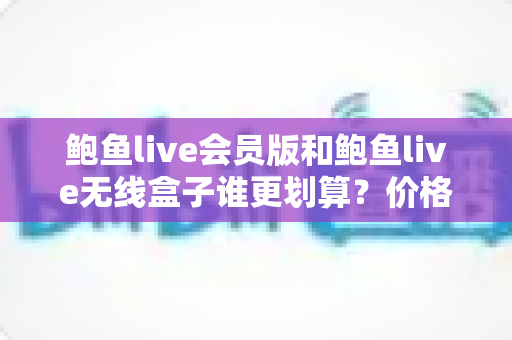 鲍鱼live会员版和鲍鱼live无线盒子谁更划算?价格、功能、适用人群全维度对比,帮你花对每一分钱 鲍鱼live会员版和鲍鱼live无线盒子谁更划算?价格、功能、适用人群全维度对比,帮你花对每一分钱