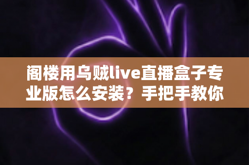阁楼用乌贼live直播盒子专业版怎么安装?手把手教你从零开始快速完成安装与调试的实用指南 阁楼用乌贼live直播盒子专业版怎么安装?手把手教你从零开始快速完成安装与调试的实用指南