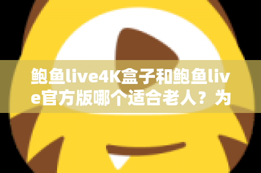 鲍鱼live4K盒子和鲍鱼live官方版哪个适合老人？为父母挑选观影方案的实用指南