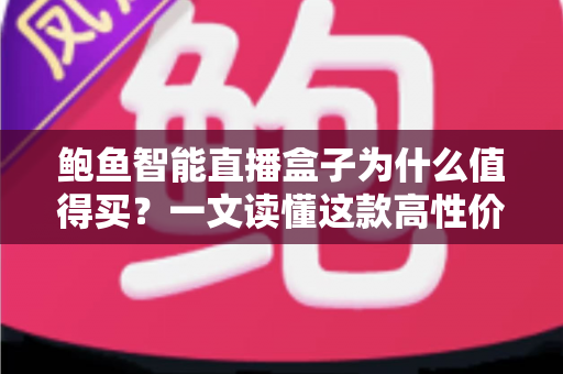 鲍鱼智能直播盒子为什么值得买？一文读懂这款高性价比直播神器的真实实力