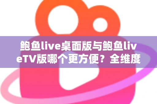 鲍鱼live桌面版与鲍鱼liveTV版哪个更方便?全维度对比解析,帮你选出最省心的观看方案 鲍鱼live桌面版与鲍鱼liveTV版哪个更方便?全维度对比解析,帮你选出最省心的观看方案