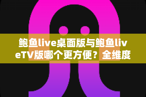 鲍鱼live桌面版与鲍鱼liveTV版哪个更方便？全维度对比解析，帮你选出最省心的观看方案