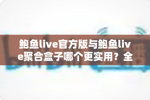 鲍鱼live官方版与鲍鱼live聚合盒子哪个更实用?全方位深度对比评测,帮你找到最适合自己的观看方案 鲍鱼live官方版与鲍鱼live聚合盒子哪个更实用?全方位深度对比评测,帮你找到最适合自己的观看方案
