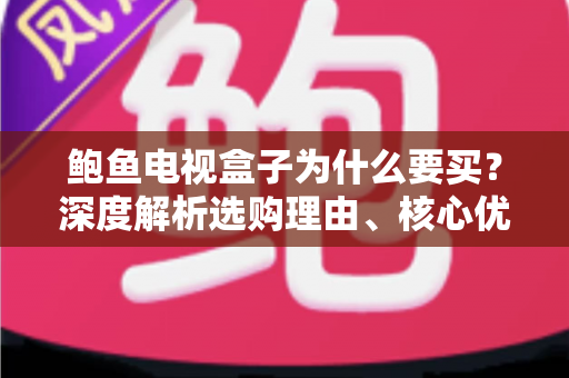 鲍鱼电视盒子为什么要买？深度解析选购理由、核心优势与实用价值