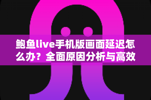 鲍鱼live手机版画面延迟怎么办？全面原因分析与高效解决指南