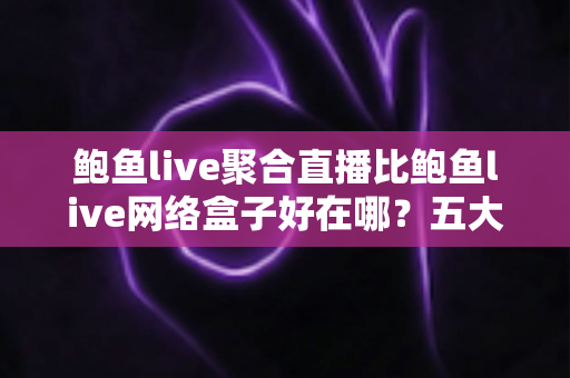 鲍鱼live聚合直播比鲍鱼live网络盒子好在哪？五大核心优势深度对比，帮你选对直播观看方案