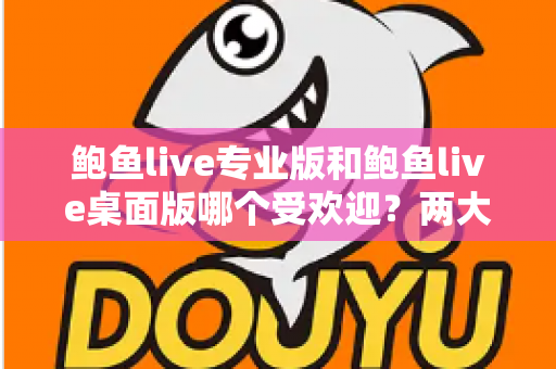 鲍鱼live专业版和鲍鱼live桌面版哪个受欢迎?两大版本全方位对比与选择指南 鲍鱼live专业版和鲍鱼live桌面版哪个受欢迎?两大版本全方位对比与选择指南