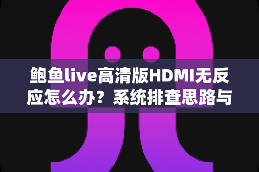鲍鱼live高清版HDMI无反应怎么办？系统排查思路与实用解决方案全解析