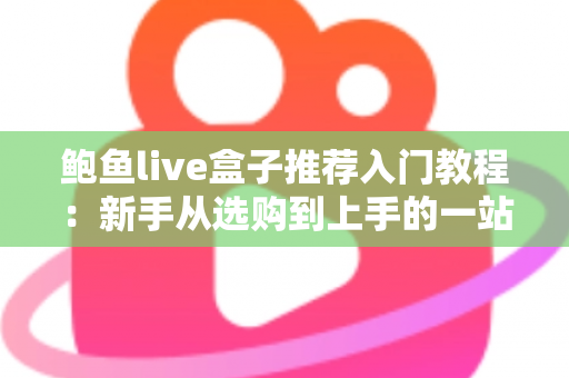 鲍鱼live盒子推荐入门教程：新手从选购到上手的一站式完全指南