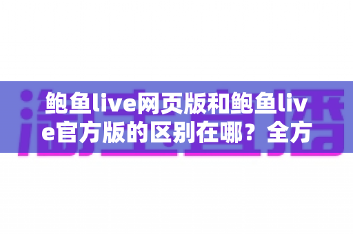 鲍鱼live网页版和鲍鱼live官方版的区别在哪?全方位对比解析,帮你找到最适合的观看方式 鲍鱼live网页版和鲍鱼live官方版的区别在哪?全方位对比解析,帮你找到最适合的观看方式