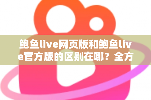 鲍鱼live网页版和鲍鱼live官方版的区别在哪?全方位对比解析,帮你找到最适合的观看方式 鲍鱼live网页版和鲍鱼live官方版的区别在哪?全方位对比解析,帮你找到最适合的观看方式