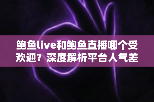 鲍鱼live和鲍鱼直播哪个受欢迎？深度解析平台人气差异与理性选择指南