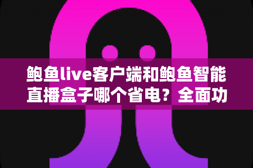 鲍鱼live客户端和鲍鱼智能直播盒子哪个省电?全面功耗对比测评与实用省电指南 鲍鱼live客户端和鲍鱼智能直播盒子哪个省电?全面功耗对比测评与实用省电指南