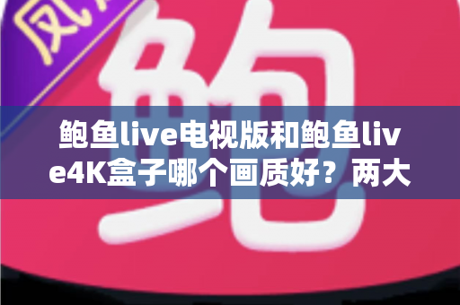 鲍鱼live电视版和鲍鱼live4K盒子哪个画质好?两大观看方案深度画质对比全解析 鲍鱼live电视版和鲍鱼live4K盒子哪个画质好?两大观看方案深度画质对比全解析