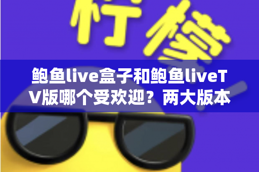 鲍鱼live盒子和鲍鱼liveTV版哪个受欢迎？两大版本深度对比与选购指南