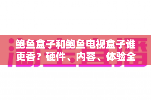 鲍鱼盒子和鲍鱼电视盒子谁更香?硬件、内容、体验全方位横评,看完再买不踩坑 鲍鱼盒子和鲍鱼电视盒子谁更香?硬件、内容、体验全方位横评,看完再买不踩坑
