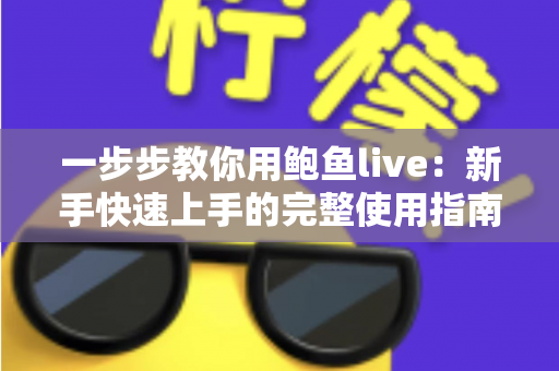 一步步教你用鲍鱼live:新手快速上手的完整使用指南 一步步教你用鲍鱼live:新手快速上手的完整使用指南