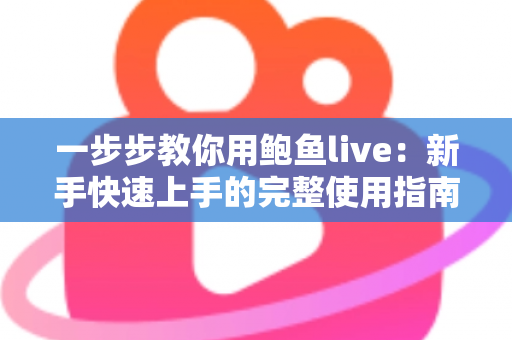 一步步教你用鲍鱼live:新手快速上手的完整使用指南 一步步教你用鲍鱼live:新手快速上手的完整使用指南