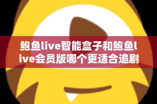 鲍鱼live智能盒子和鲍鱼live会员版哪个更适合追剧?一文看懂差异,选对不花冤枉钱 鲍鱼live智能盒子和鲍鱼live会员版哪个更适合追剧?一文看懂差异,选对不花冤枉钱
