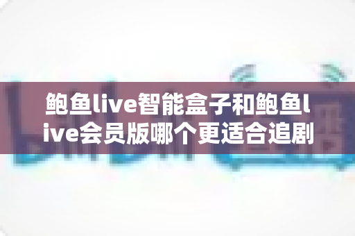 鲍鱼live智能盒子和鲍鱼live会员版哪个更适合追剧?一文看懂差异,选对不花冤枉钱 鲍鱼live智能盒子和鲍鱼live会员版哪个更适合追剧?一文看懂差异,选对不花冤枉钱