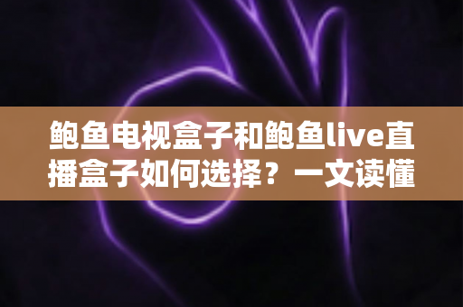 鲍鱼电视盒子和鲍鱼live直播盒子如何选择?一文读懂两款盒子的选购要点与避坑指南 鲍鱼电视盒子和鲍鱼live直播盒子如何选择?一文读懂两款盒子的选购要点与避坑指南