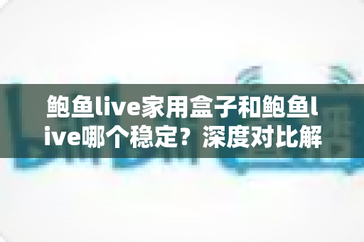 鲍鱼live家用盒子和鲍鱼live哪个稳定?深度对比解析,帮你找到最稳的观看方案 鲍鱼live家用盒子和鲍鱼live哪个稳定?深度对比解析,帮你找到最稳的观看方案