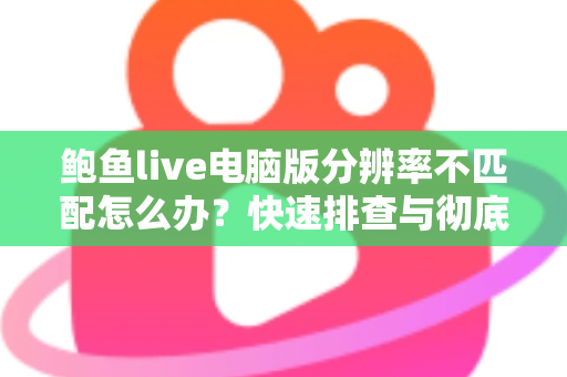 鲍鱼live电脑版分辨率不匹配怎么办?快速排查与彻底解决全攻略 鲍鱼live电脑版分辨率不匹配怎么办?快速排查与彻底解决全攻略
