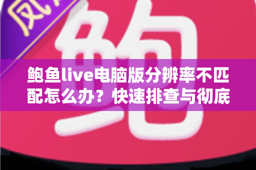 鲍鱼live电脑版分辨率不匹配怎么办?快速排查与彻底解决全攻略 鲍鱼live电脑版分辨率不匹配怎么办?快速排查与彻底解决全攻略