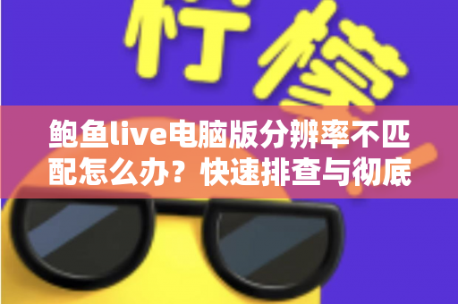 鲍鱼live电脑版分辨率不匹配怎么办?快速排查与彻底解决全攻略 鲍鱼live电脑版分辨率不匹配怎么办?快速排查与彻底解决全攻略