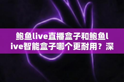 鲍鱼live直播盒子和鲍鱼live智能盒子哪个更耐用?深度对比解析与选购避坑指南 鲍鱼live直播盒子和鲍鱼live智能盒子哪个更耐用?深度对比解析与选购避坑指南