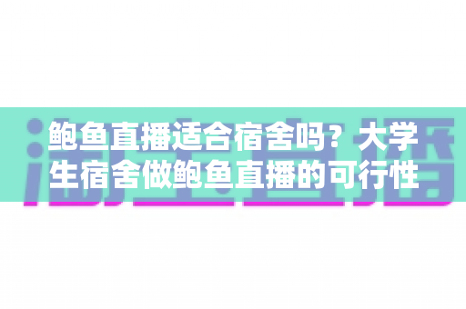 鲍鱼直播适合宿舍吗？大学生宿舍做鲍鱼直播的可行性分析与实操指南