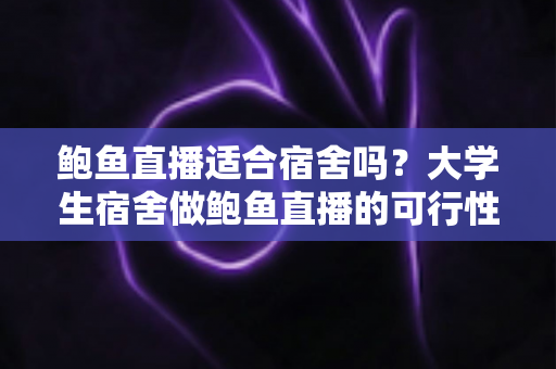 鲍鱼直播适合宿舍吗？大学生宿舍做鲍鱼直播的可行性分析与实操指南