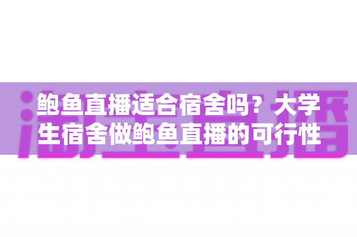 鲍鱼直播适合宿舍吗？大学生宿舍做鲍鱼直播的可行性分析与实操指南