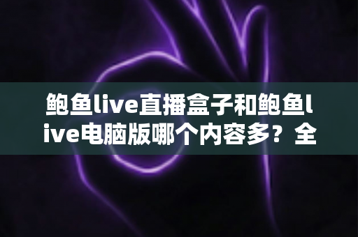 鲍鱼live直播盒子和鲍鱼live电脑版哪个内容多?全方位深度对比评测与选择指南 鲍鱼live直播盒子和鲍鱼live电脑版哪个内容多?全方位深度对比评测与选择指南