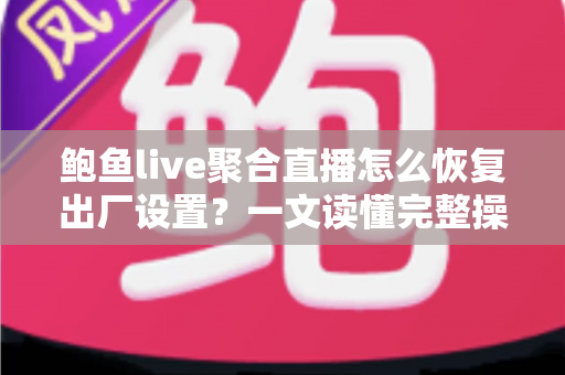 鲍鱼live聚合直播怎么恢复出厂设置？一文读懂完整操作流程与避坑指南