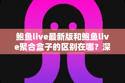 鲍鱼live最新版和鲍鱼live聚合盒子的区别在哪？深度解析两大方案的核心差异与实用选择指南