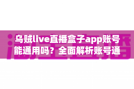 乌贼live直播盒子app账号能通用吗?全面解析账号通用规则与多设备使用指南 乌贼live直播盒子app账号能通用吗?全面解析账号通用规则与多设备使用指南