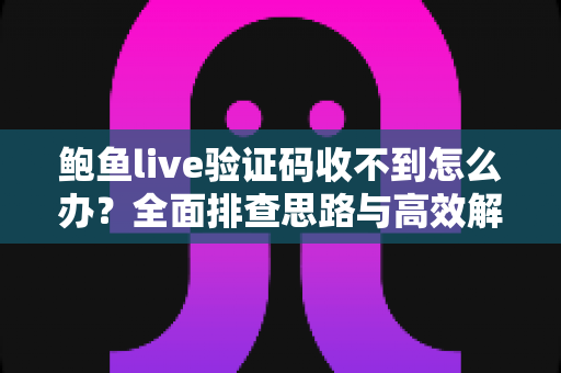 鲍鱼live验证码收不到怎么办?全面排查思路与高效解决方案完整指南 鲍鱼live验证码收不到怎么办?全面排查思路与高效解决方案完整指南